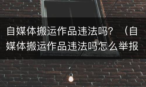 自媒体搬运作品违法吗？（自媒体搬运作品违法吗怎么举报）