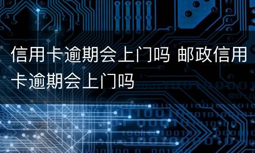 信用卡逾期会上门吗 邮政信用卡逾期会上门吗