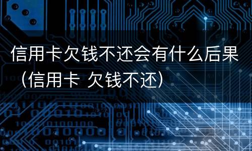 信用卡欠钱不还会有什么后果（信用卡 欠钱不还）