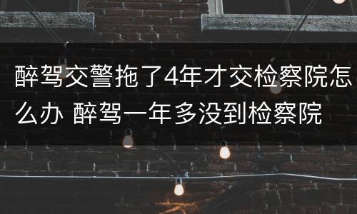 醉驾交警拖了4年才交检察院怎么办 醉驾一年多没到检察院