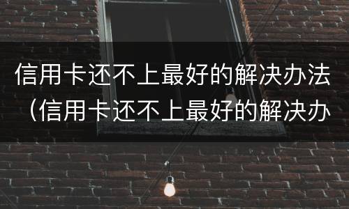 信用卡还不上最好的解决办法（信用卡还不上最好的解决办法有哪些）