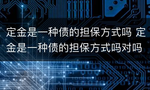 定金是一种债的担保方式吗 定金是一种债的担保方式吗对吗