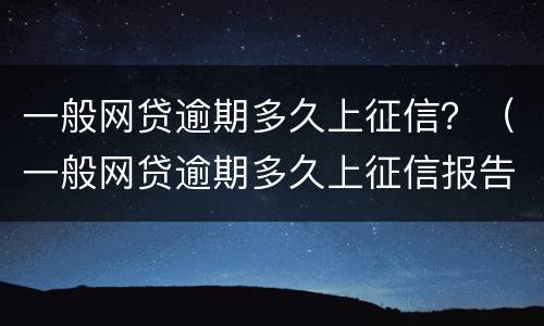 一般网贷逾期多久上征信？（一般网贷逾期多久上征信报告）