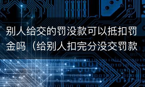 别人给交的罚没款可以抵扣罚金吗（给别人扣完分没交罚款会怎么样）