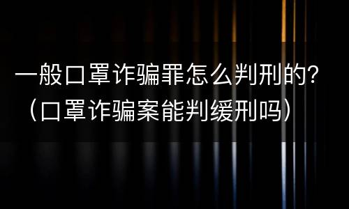 一般口罩诈骗罪怎么判刑的？（口罩诈骗案能判缓刑吗）