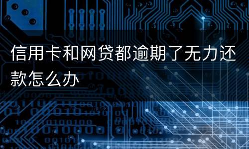 信用卡和网贷都逾期了无力还款怎么办