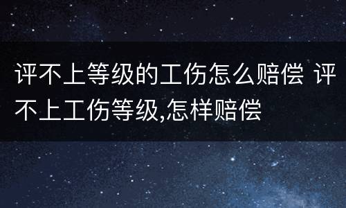 评不上等级的工伤怎么赔偿 评不上工伤等级,怎样赔偿