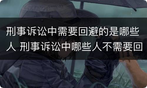 刑事诉讼中需要回避的是哪些人 刑事诉讼中哪些人不需要回避