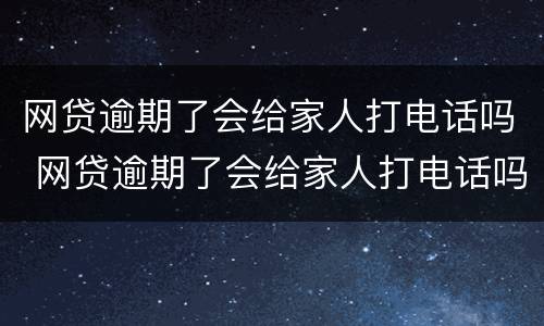 网贷逾期了会给家人打电话吗 网贷逾期了会给家人打电话吗