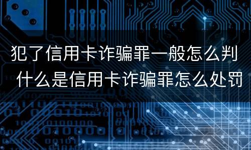 犯了信用卡诈骗罪一般怎么判 什么是信用卡诈骗罪怎么处罚