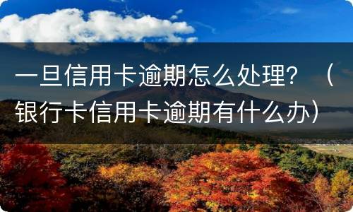 一旦信用卡逾期怎么处理？（银行卡信用卡逾期有什么办）