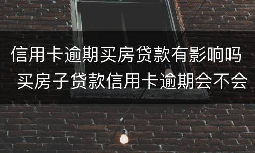 信用卡逾期买房贷款有影响吗 买房子贷款信用卡逾期会不会影响贷款