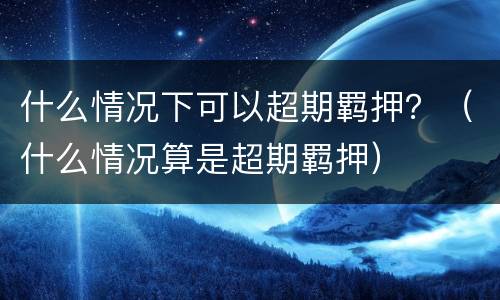 什么情况下可以超期羁押？（什么情况算是超期羁押）