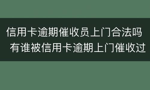 信用卡逾期催收员上门合法吗 有谁被信用卡逾期上门催收过