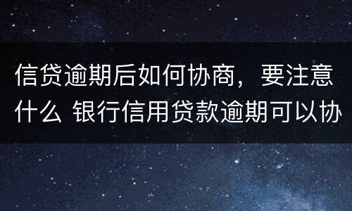 信贷逾期后如何协商，要注意什么 银行信用贷款逾期可以协商吗