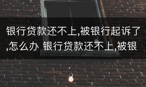 银行贷款还不上,被银行起诉了,怎么办 银行贷款还不上,被银行起诉了,怎么办能判刑吗