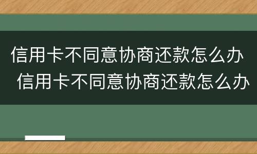 信用卡不同意协商还款怎么办 信用卡不同意协商还款怎么办呢