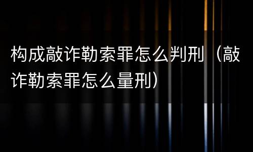 构成敲诈勒索罪怎么判刑（敲诈勒索罪怎么量刑）