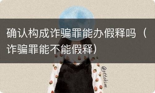 确认构成诈骗罪能办假释吗（诈骗罪能不能假释）