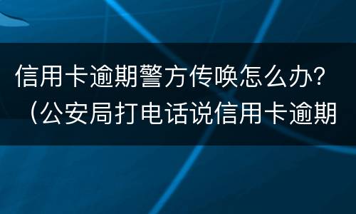 信用卡逾期警方传唤怎么办？（公安局打电话说信用卡逾期立案）