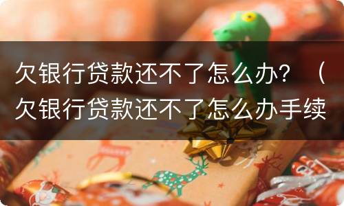 欠银行贷款还不了怎么办？（欠银行贷款还不了怎么办手续）