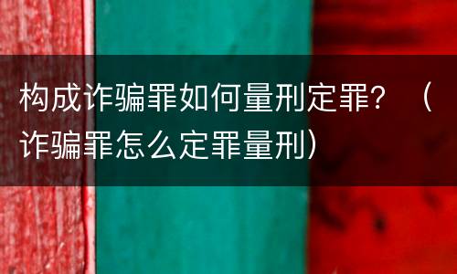 构成诈骗罪如何量刑定罪？（诈骗罪怎么定罪量刑）