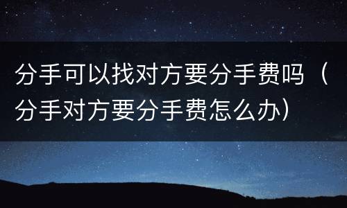 分手可以找对方要分手费吗（分手对方要分手费怎么办）