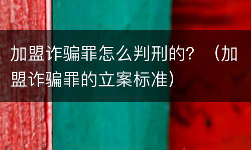 加盟诈骗罪怎么判刑的？（加盟诈骗罪的立案标准）