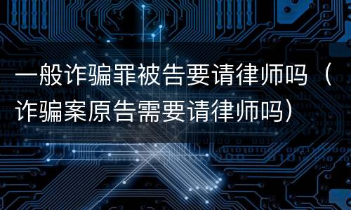 一般诈骗罪被告要请律师吗（诈骗案原告需要请律师吗）