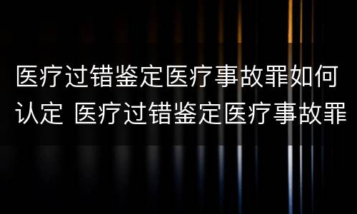 医疗过错鉴定医疗事故罪如何认定 医疗过错鉴定医疗事故罪如何认定责任