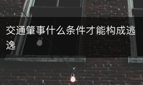 交通肇事什么条件才能构成逃逸