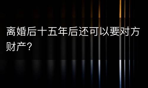 离婚后十五年后还可以要对方财产?