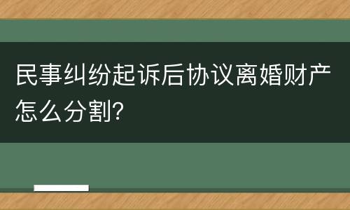 民事纠纷起诉后协议离婚财产怎么分割？
