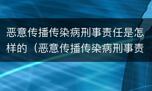 恶意传播传染病刑事责任是怎样的（恶意传播传染病刑事责任是怎样的行为）