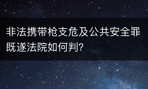 非法携带枪支危及公共安全罪既遂法院如何判？