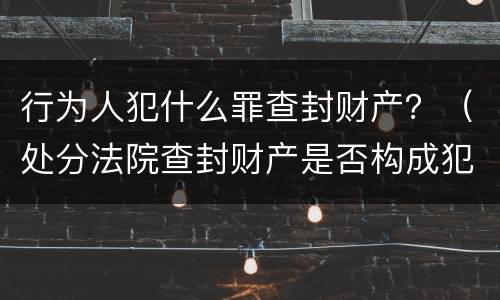 行为人犯什么罪查封财产？（处分法院查封财产是否构成犯罪）