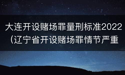 大连开设赌场罪量刑标准2022（辽宁省开设赌场罪情节严重的标准）