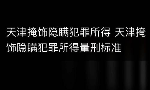 天津掩饰隐瞒犯罪所得 天津掩饰隐瞒犯罪所得量刑标准