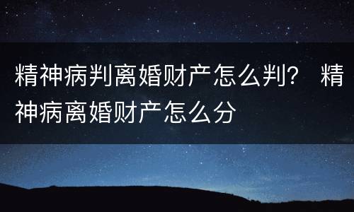 精神病判离婚财产怎么判？ 精神病离婚财产怎么分