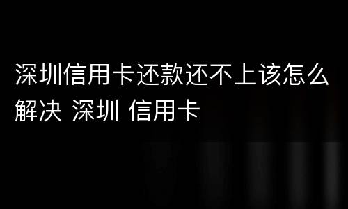 深圳信用卡还款还不上该怎么解决 深圳 信用卡