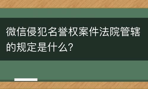 微信侵犯名誉权案件法院管辖的规定是什么？