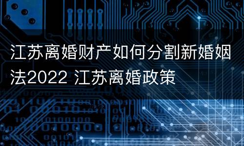 江苏离婚财产如何分割新婚姻法2022 江苏离婚政策