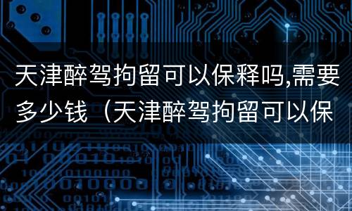 天津醉驾拘留可以保释吗,需要多少钱（天津醉驾拘留可以保释吗,需要多少钱一天）