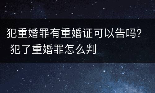 犯重婚罪有重婚证可以告吗？ 犯了重婚罪怎么判