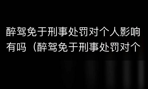 醉驾免于刑事处罚对个人影响有吗（醉驾免于刑事处罚对个人影响有吗）