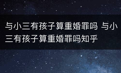 与小三有孩子算重婚罪吗 与小三有孩子算重婚罪吗知乎