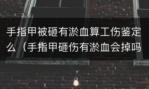 手指甲被砸有淤血算工伤鉴定么（手指甲砸伤有淤血会掉吗）