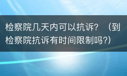 检察院几天内可以抗诉？（到检察院抗诉有时间限制吗?）