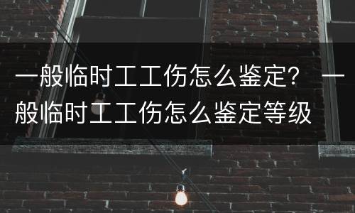 一般临时工工伤怎么鉴定？ 一般临时工工伤怎么鉴定等级