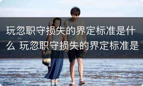 玩忽职守损失的界定标准是什么 玩忽职守损失的界定标准是什么呢